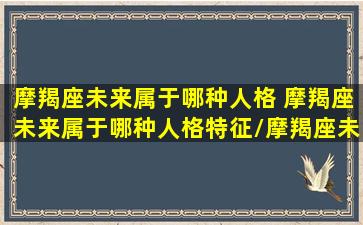 摩羯座未来属于哪种人格 摩羯座未来属于哪种人格特征/摩羯座未来属于哪种人格 摩羯座未来属于哪种人格特征-我的网站